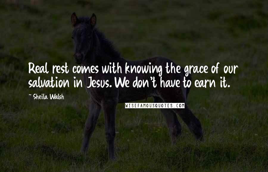 Sheila Walsh Quotes: Real rest comes with knowing the grace of our salvation in Jesus. We don't have to earn it.