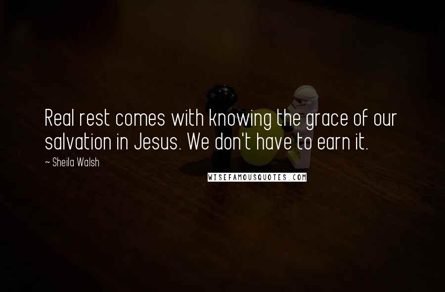 Sheila Walsh Quotes: Real rest comes with knowing the grace of our salvation in Jesus. We don't have to earn it.