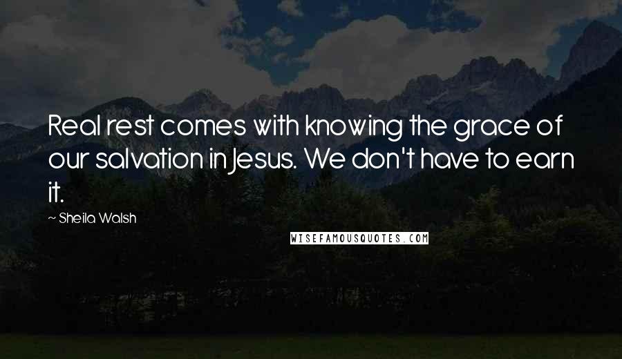 Sheila Walsh Quotes: Real rest comes with knowing the grace of our salvation in Jesus. We don't have to earn it.