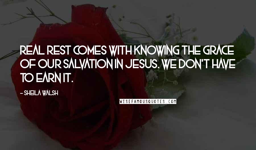 Sheila Walsh Quotes: Real rest comes with knowing the grace of our salvation in Jesus. We don't have to earn it.