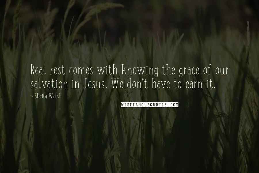 Sheila Walsh Quotes: Real rest comes with knowing the grace of our salvation in Jesus. We don't have to earn it.