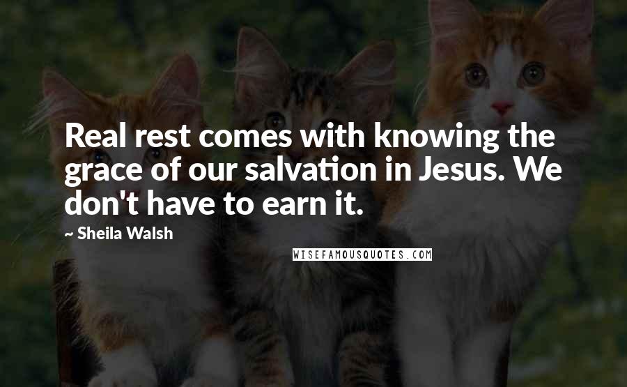 Sheila Walsh Quotes: Real rest comes with knowing the grace of our salvation in Jesus. We don't have to earn it.