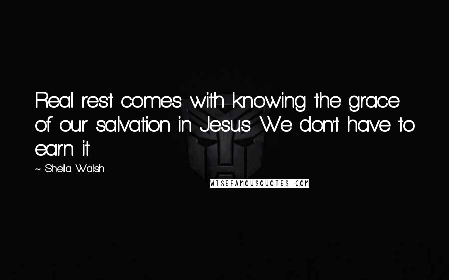 Sheila Walsh Quotes: Real rest comes with knowing the grace of our salvation in Jesus. We don't have to earn it.