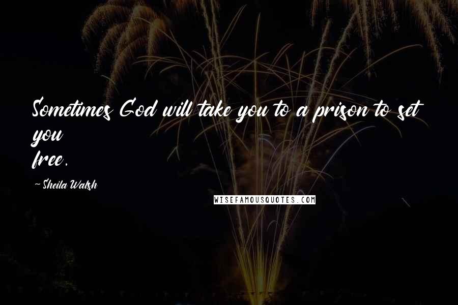 Sheila Walsh Quotes: Sometimes God will take you to a prison to set you free.