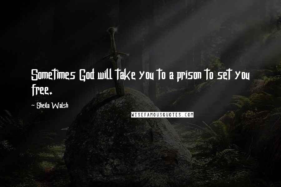 Sheila Walsh Quotes: Sometimes God will take you to a prison to set you free.