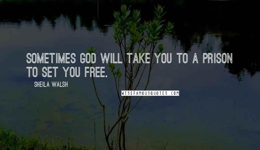 Sheila Walsh Quotes: Sometimes God will take you to a prison to set you free.