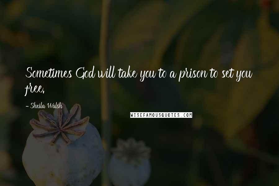 Sheila Walsh Quotes: Sometimes God will take you to a prison to set you free.