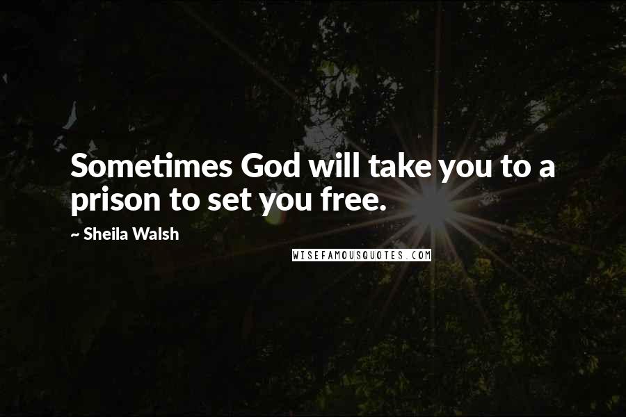 Sheila Walsh Quotes: Sometimes God will take you to a prison to set you free.