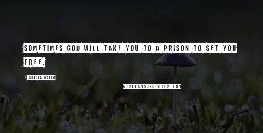 Sheila Walsh Quotes: Sometimes God will take you to a prison to set you free.