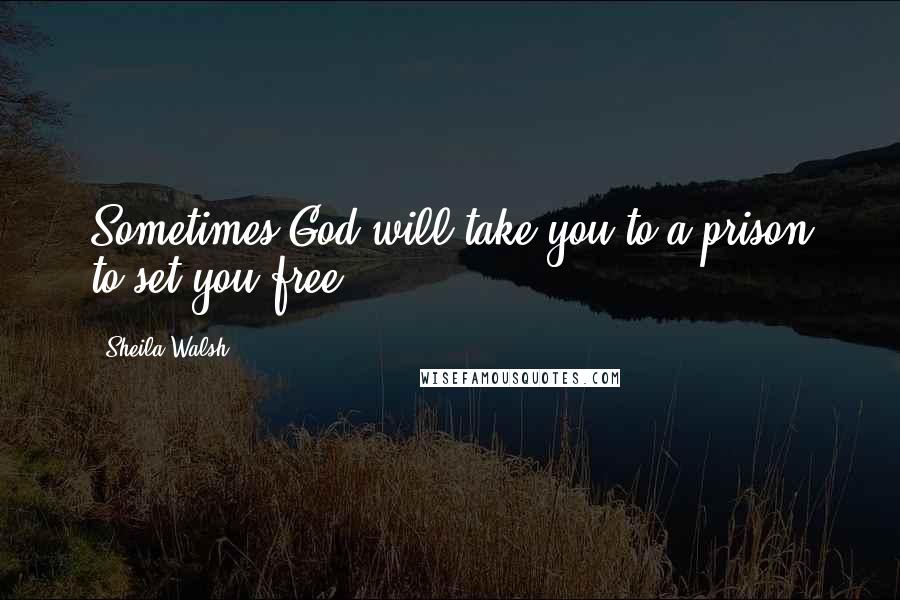 Sheila Walsh Quotes: Sometimes God will take you to a prison to set you free.