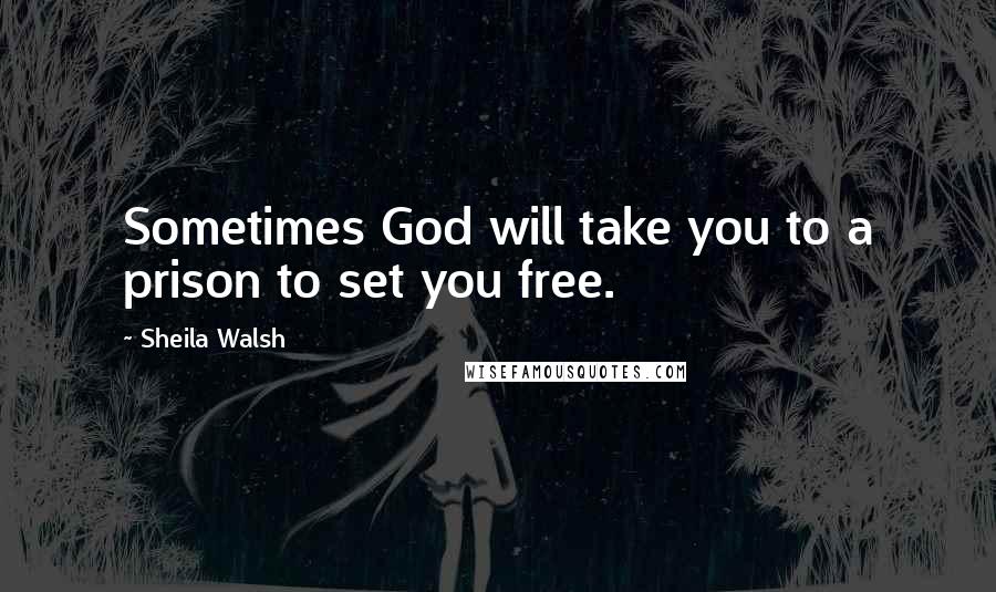 Sheila Walsh Quotes: Sometimes God will take you to a prison to set you free.