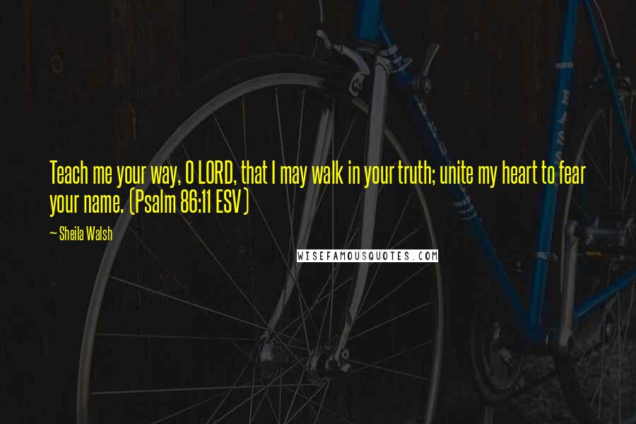 Sheila Walsh Quotes: Teach me your way, O LORD, that I may walk in your truth; unite my heart to fear your name. (Psalm 86:11 ESV)