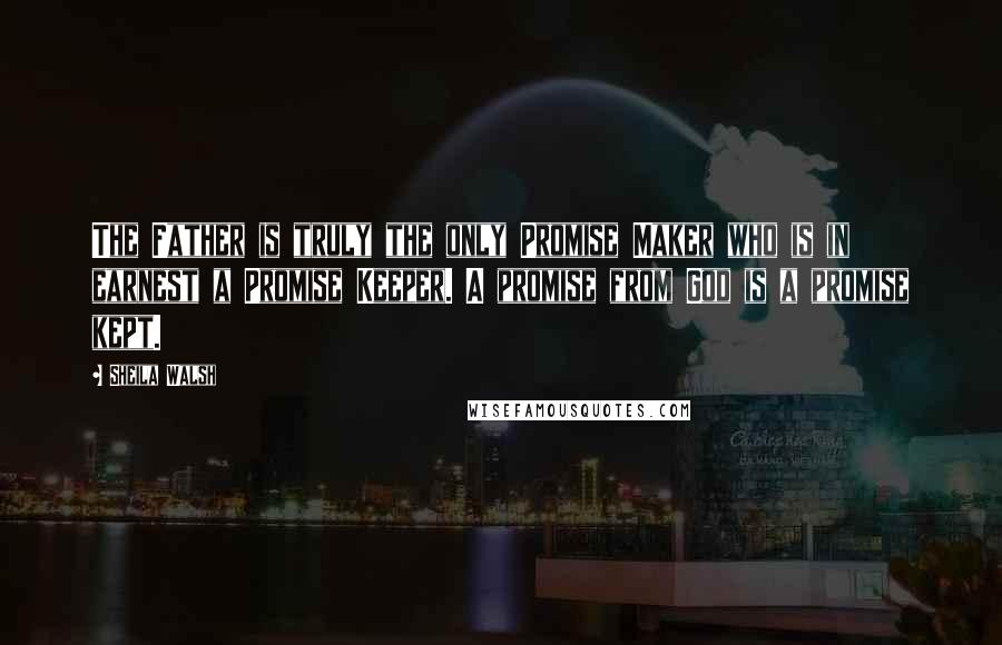 Sheila Walsh Quotes: The Father is truly the only Promise Maker who is in earnest a Promise Keeper. A promise from God is a promise kept.