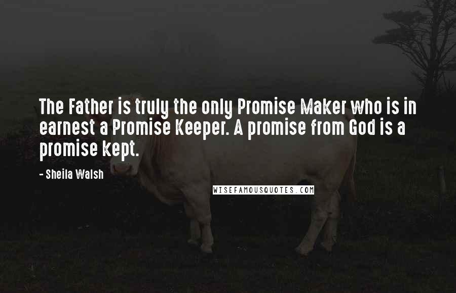 Sheila Walsh Quotes: The Father is truly the only Promise Maker who is in earnest a Promise Keeper. A promise from God is a promise kept.