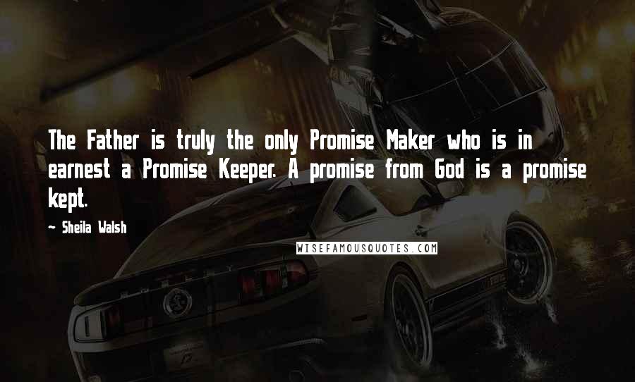 Sheila Walsh Quotes: The Father is truly the only Promise Maker who is in earnest a Promise Keeper. A promise from God is a promise kept.