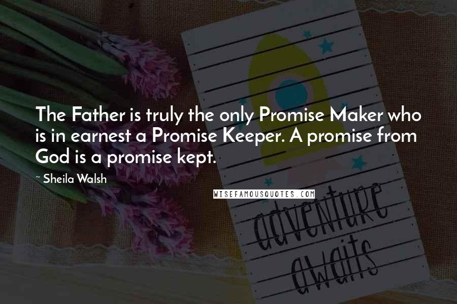 Sheila Walsh Quotes: The Father is truly the only Promise Maker who is in earnest a Promise Keeper. A promise from God is a promise kept.