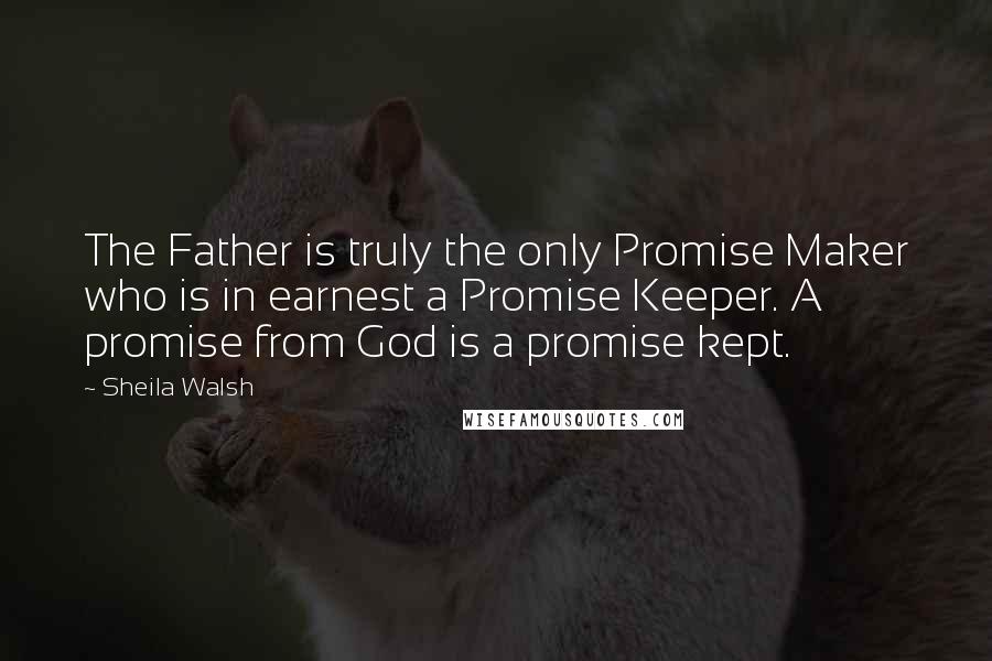 Sheila Walsh Quotes: The Father is truly the only Promise Maker who is in earnest a Promise Keeper. A promise from God is a promise kept.