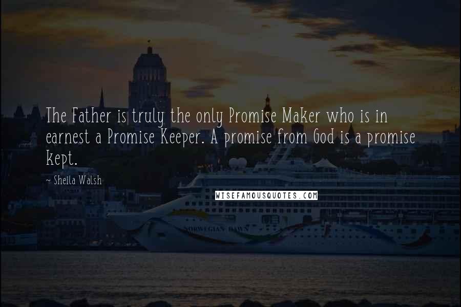 Sheila Walsh Quotes: The Father is truly the only Promise Maker who is in earnest a Promise Keeper. A promise from God is a promise kept.