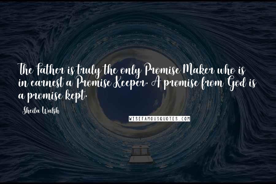 Sheila Walsh Quotes: The Father is truly the only Promise Maker who is in earnest a Promise Keeper. A promise from God is a promise kept.