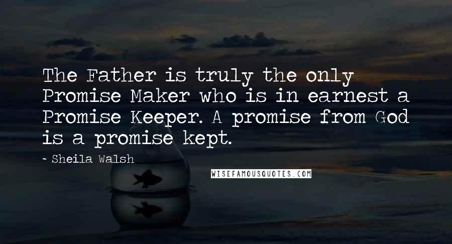 Sheila Walsh Quotes: The Father is truly the only Promise Maker who is in earnest a Promise Keeper. A promise from God is a promise kept.