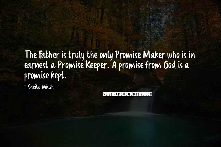 Sheila Walsh Quotes: The Father is truly the only Promise Maker who is in earnest a Promise Keeper. A promise from God is a promise kept.