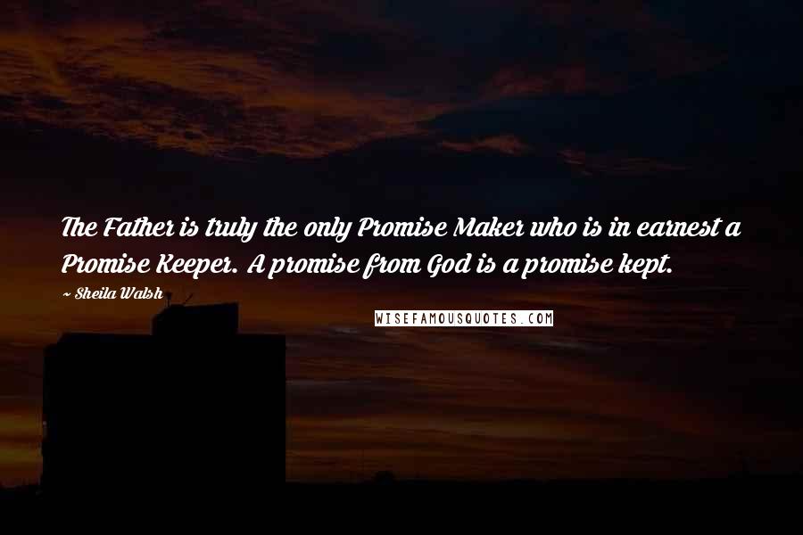 Sheila Walsh Quotes: The Father is truly the only Promise Maker who is in earnest a Promise Keeper. A promise from God is a promise kept.