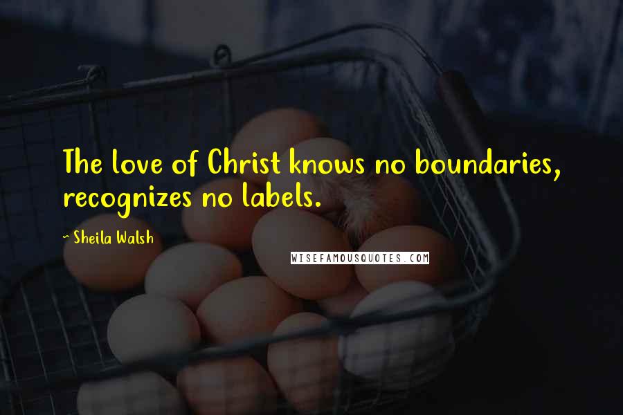 Sheila Walsh Quotes: The love of Christ knows no boundaries, recognizes no labels.