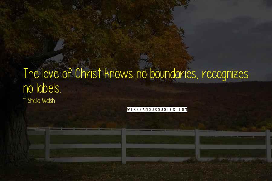Sheila Walsh Quotes: The love of Christ knows no boundaries, recognizes no labels.
