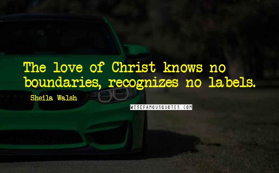 Sheila Walsh Quotes: The love of Christ knows no boundaries, recognizes no labels.