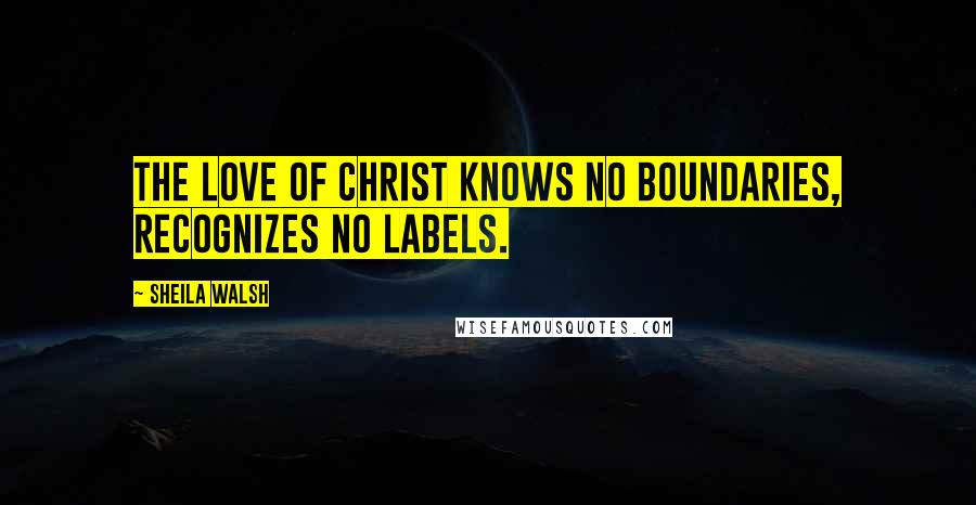 Sheila Walsh Quotes: The love of Christ knows no boundaries, recognizes no labels.