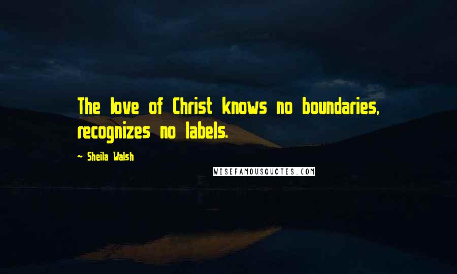 Sheila Walsh Quotes: The love of Christ knows no boundaries, recognizes no labels.