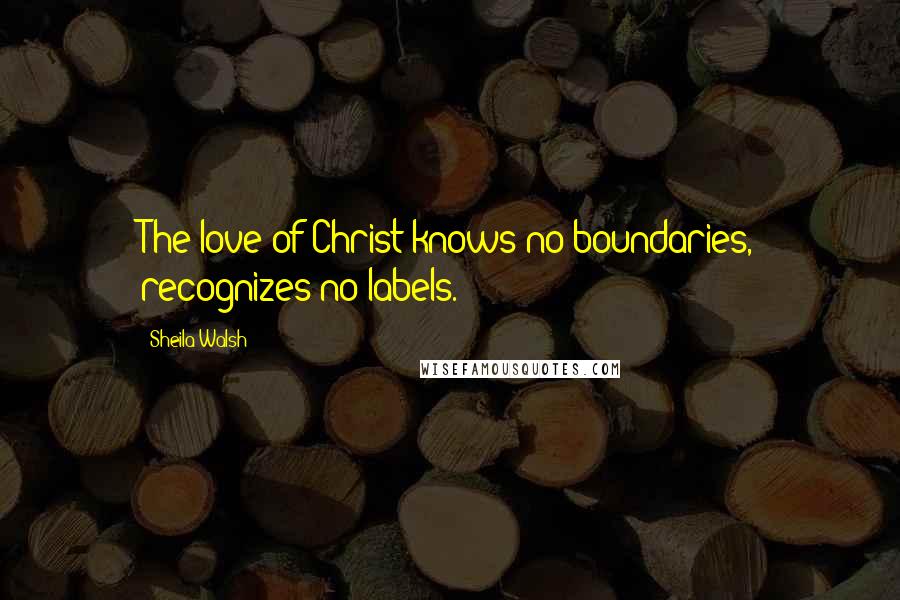 Sheila Walsh Quotes: The love of Christ knows no boundaries, recognizes no labels.