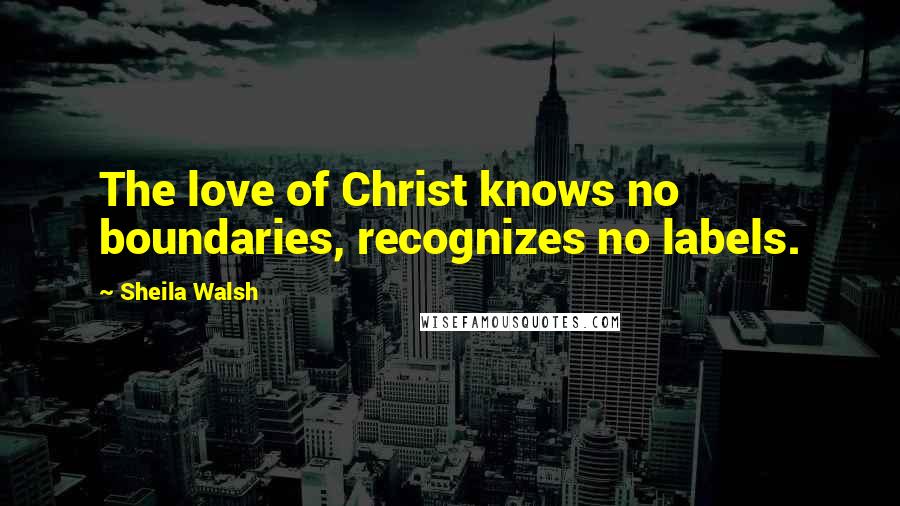 Sheila Walsh Quotes: The love of Christ knows no boundaries, recognizes no labels.