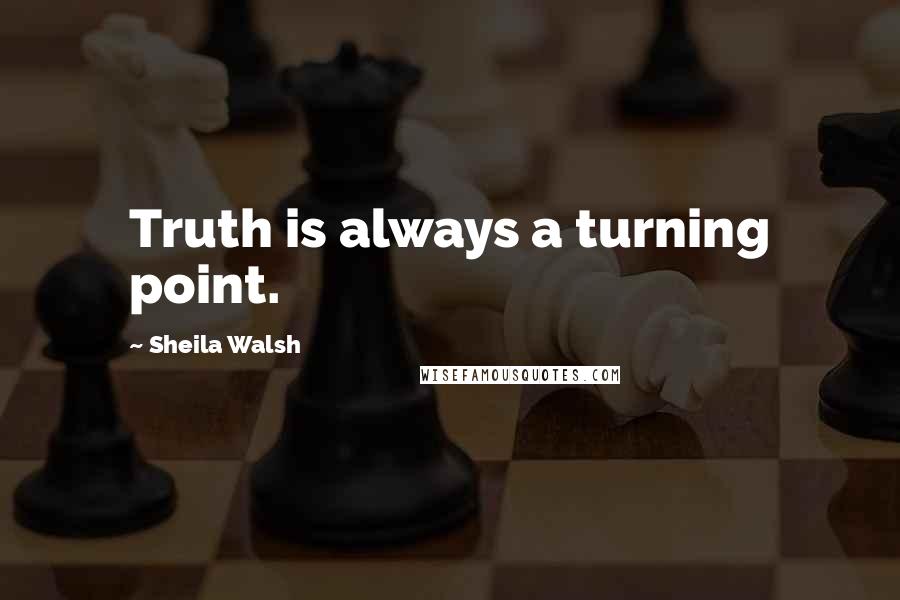 Sheila Walsh Quotes: Truth is always a turning point.