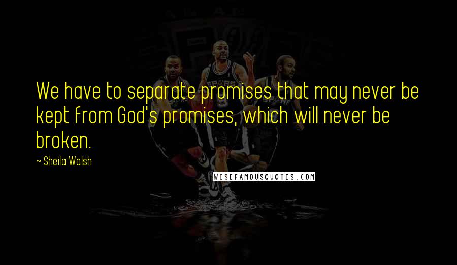 Sheila Walsh Quotes: We have to separate promises that may never be kept from God's promises, which will never be broken.