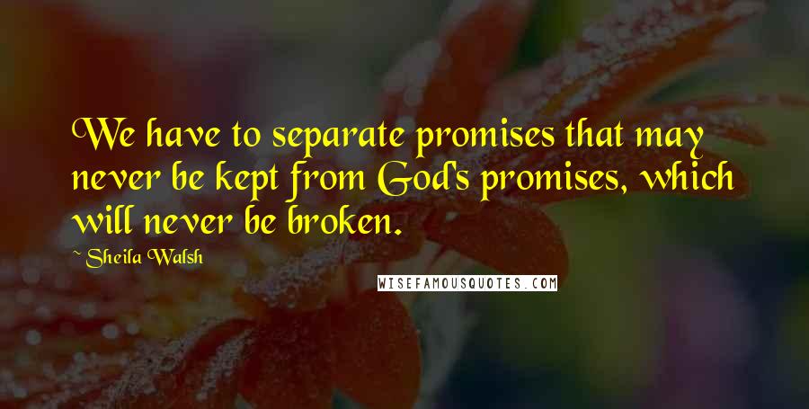 Sheila Walsh Quotes: We have to separate promises that may never be kept from God's promises, which will never be broken.