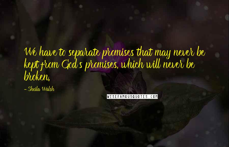 Sheila Walsh Quotes: We have to separate promises that may never be kept from God's promises, which will never be broken.