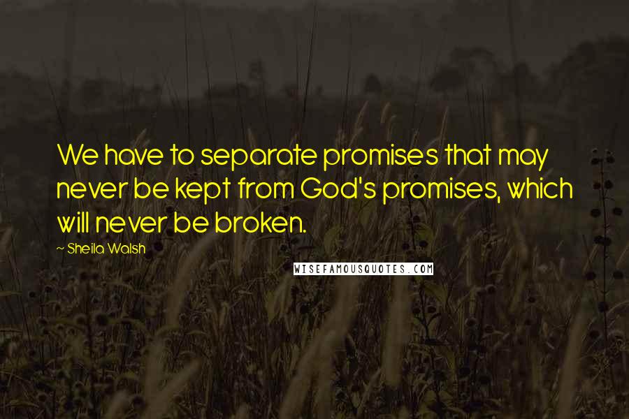 Sheila Walsh Quotes: We have to separate promises that may never be kept from God's promises, which will never be broken.