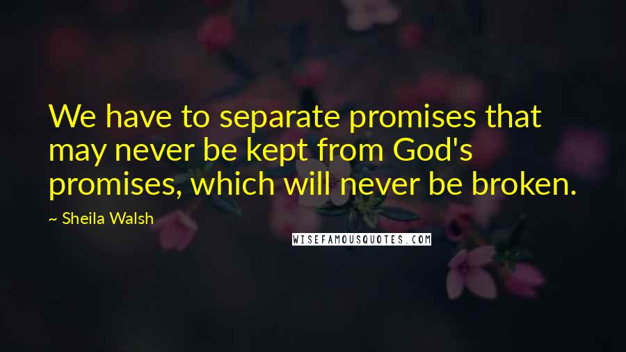 Sheila Walsh Quotes: We have to separate promises that may never be kept from God's promises, which will never be broken.