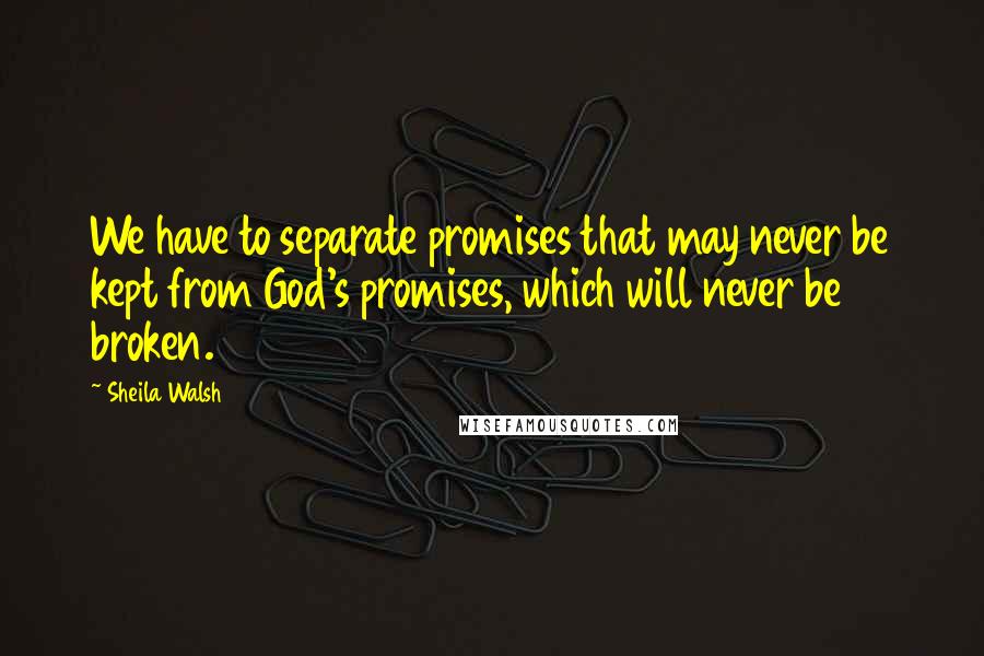 Sheila Walsh Quotes: We have to separate promises that may never be kept from God's promises, which will never be broken.