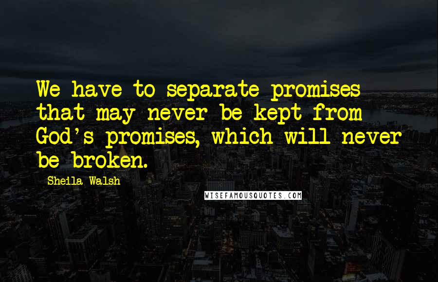 Sheila Walsh Quotes: We have to separate promises that may never be kept from God's promises, which will never be broken.
