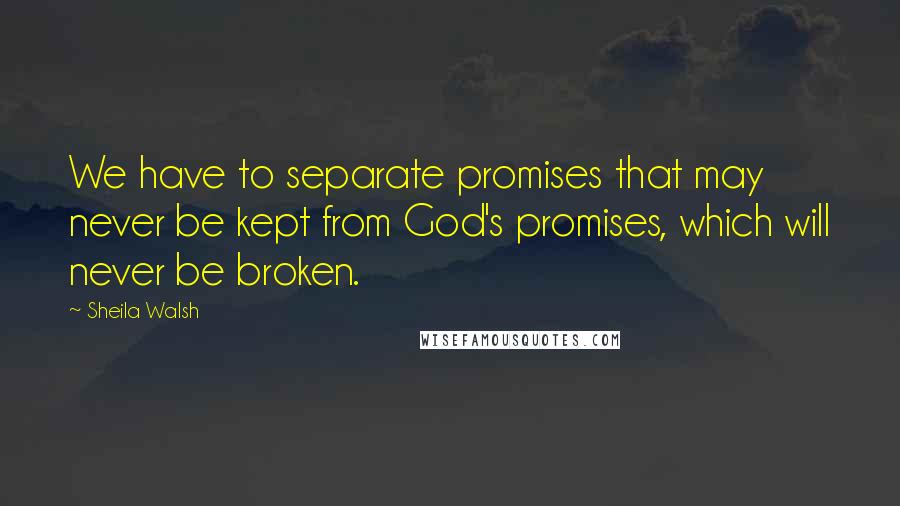 Sheila Walsh Quotes: We have to separate promises that may never be kept from God's promises, which will never be broken.