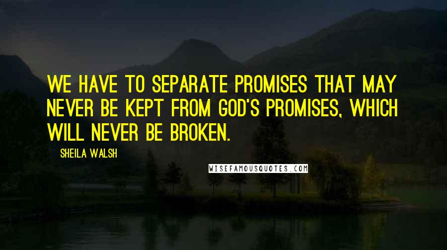 Sheila Walsh Quotes: We have to separate promises that may never be kept from God's promises, which will never be broken.