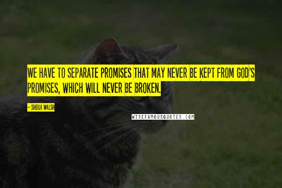 Sheila Walsh Quotes: We have to separate promises that may never be kept from God's promises, which will never be broken.