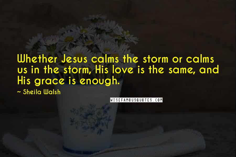 Sheila Walsh Quotes: Whether Jesus calms the storm or calms us in the storm, His love is the same, and His grace is enough.