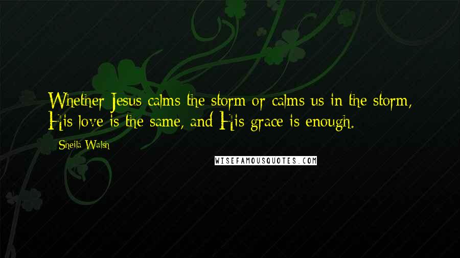 Sheila Walsh Quotes: Whether Jesus calms the storm or calms us in the storm, His love is the same, and His grace is enough.