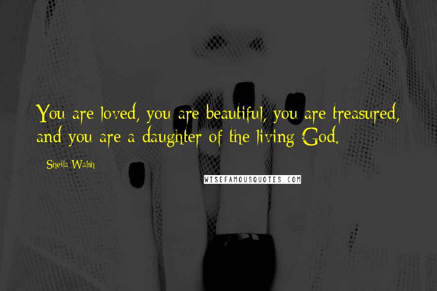 Sheila Walsh Quotes: You are loved, you are beautiful, you are treasured, and you are a daughter of the living God.