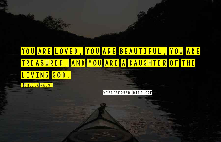 Sheila Walsh Quotes: You are loved, you are beautiful, you are treasured, and you are a daughter of the living God.