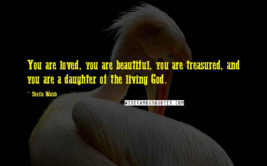 Sheila Walsh Quotes: You are loved, you are beautiful, you are treasured, and you are a daughter of the living God.
