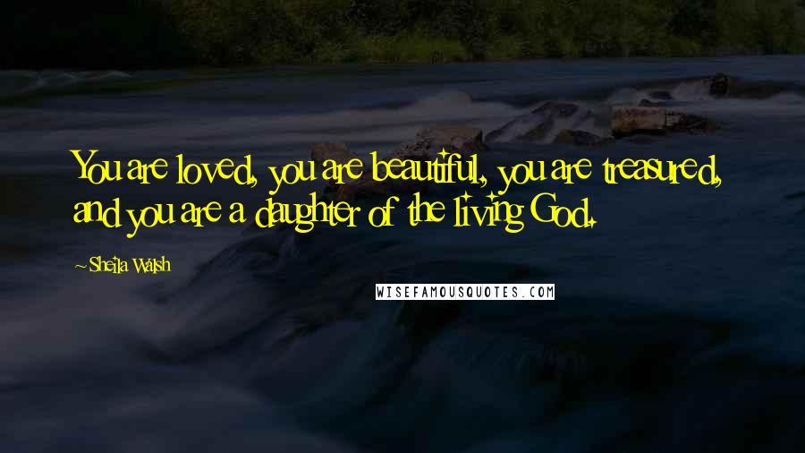 Sheila Walsh Quotes: You are loved, you are beautiful, you are treasured, and you are a daughter of the living God.